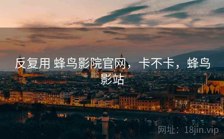 反复用 蜂鸟影院官网,卡不卡,蜂鸟影站 第1张 反复用 蜂鸟影院官网,卡不卡,蜂鸟影站 第1张