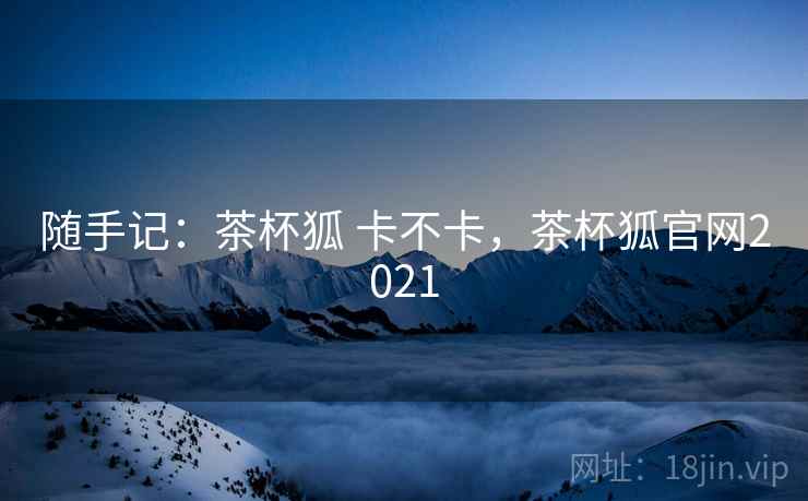 随手记：茶杯狐 卡不卡，茶杯狐官网2021  第1张