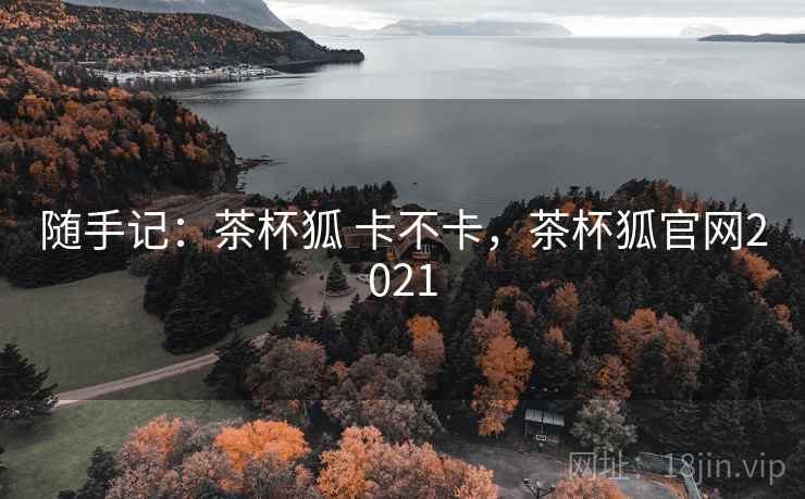 随手记：茶杯狐 卡不卡，茶杯狐官网2021  第2张