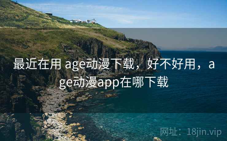 最近在用 age动漫下载，好不好用，age动漫app在哪下载  第1张
