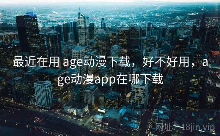 最近在用 age动漫下载，好不好用，age动漫app在哪下载  第2张