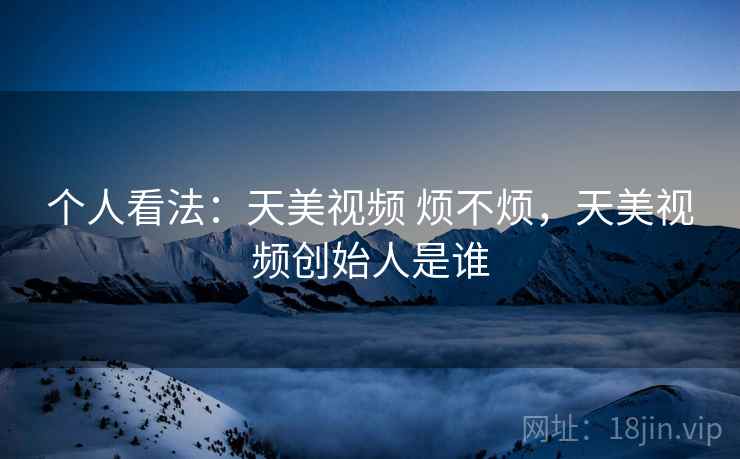 个人看法:天美视频 烦不烦,天美视频创始人是谁 第1张 个人看法:天美视频 烦不烦,天美视频创始人是谁 第1张