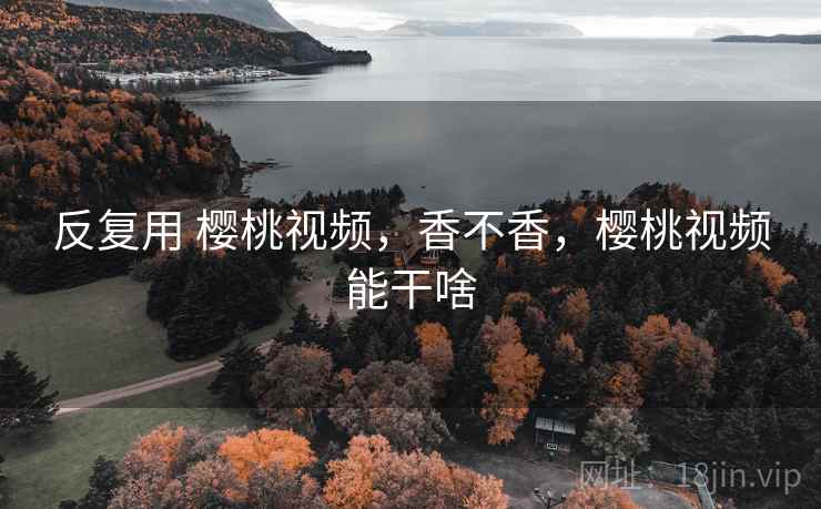 反复用 樱桃视频,香不香,樱桃视频能干啥 第1张 反复用 樱桃视频,香不香,樱桃视频能干啥 第1张