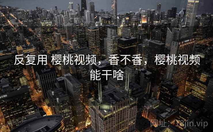 反复用 樱桃视频,香不香,樱桃视频能干啥 第2张 反复用 樱桃视频,香不香,樱桃视频能干啥 第2张