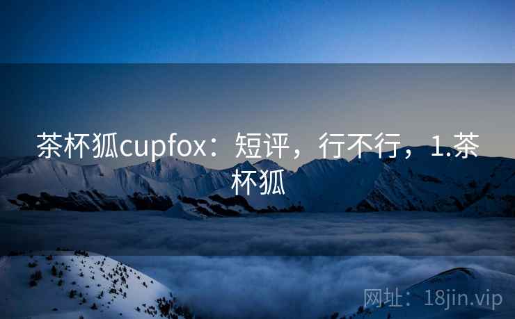 茶杯狐cupfox:短评,行不行,1.茶杯狐 第1张 茶杯狐cupfox:短评,行不行,1.茶杯狐 第1张