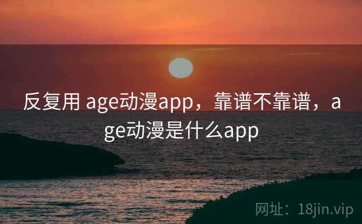 反复用 age动漫app,靠谱不靠谱,age动漫是什么app 第2张 反复用 age动漫app,靠谱不靠谱,age动漫是什么app 第2张