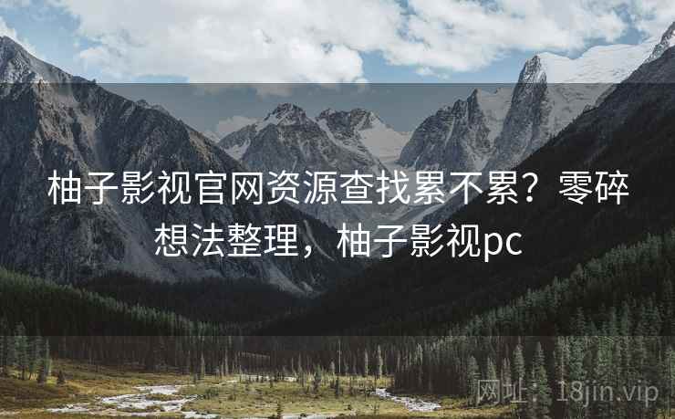 柚子影视官网资源查找累不累？零碎想法整理，柚子影视pc  第2张