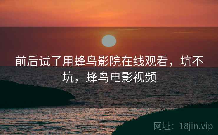 前后试了用蜂鸟影院在线观看,坑不坑,蜂鸟电影视频 第1张 前后试了用蜂鸟影院在线观看,坑不坑,蜂鸟电影视频 第1张