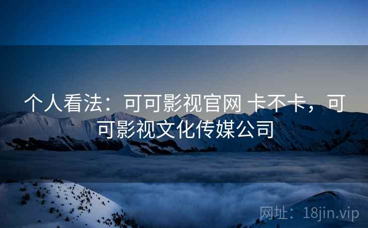 个人看法：可可影视官网 卡不卡，可可影视文化传媒公司  第1张