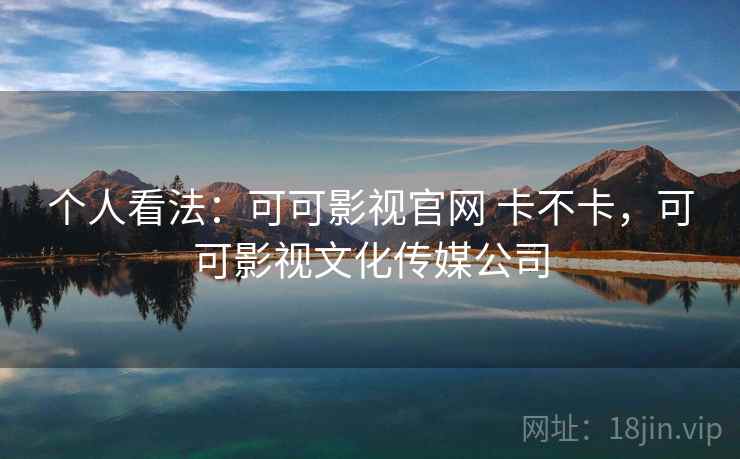 个人看法：可可影视官网 卡不卡，可可影视文化传媒公司  第2张