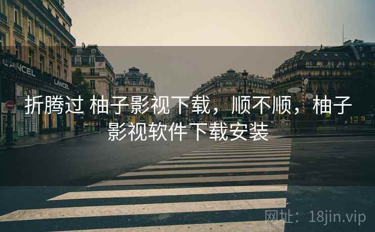 折腾过 柚子影视下载，顺不顺，柚子影视软件下载安装  第1张