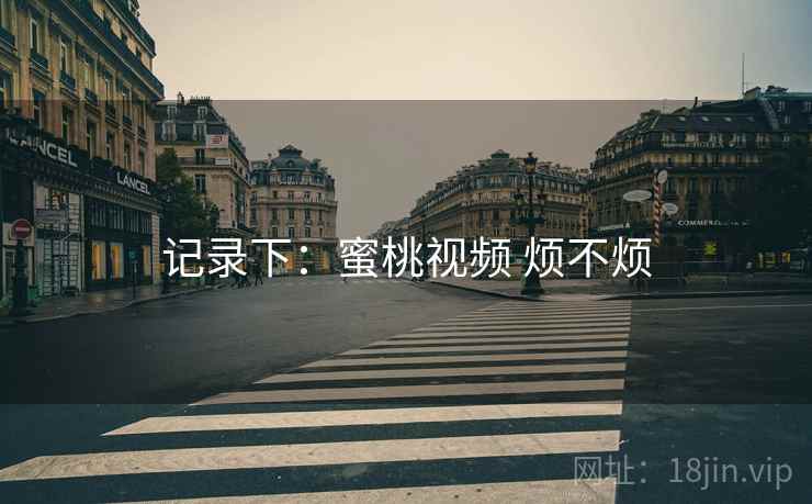 记录下：蜜桃视频 烦不烦  第1张
