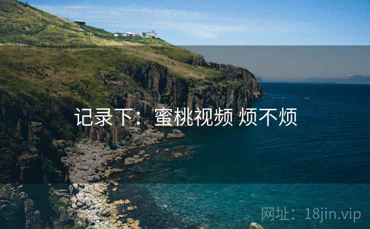 记录下：蜜桃视频 烦不烦  第2张