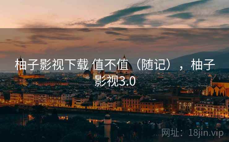 柚子影视下载 值不值(随记),柚子影视3.0 第2张 柚子影视下载 值不值(随记),柚子影视3.0 第2张