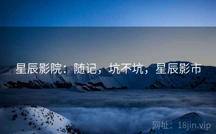 星辰影院:随记,坑不坑,星辰影市 第1张 星辰影院:随记,坑不坑,星辰影市 第1张
