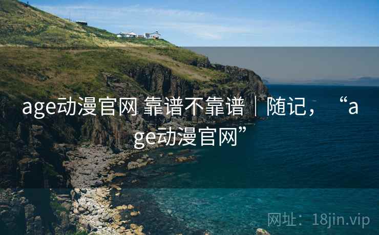 age动漫官网 靠谱不靠谱|随记,“age动漫官网” 第1张 age动漫官网 靠谱不靠谱|随记,“age动漫官网” 第1张