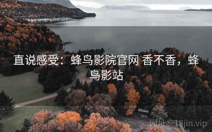 直说感受：蜂鸟影院官网 香不香，蜂鸟影站  第1张
