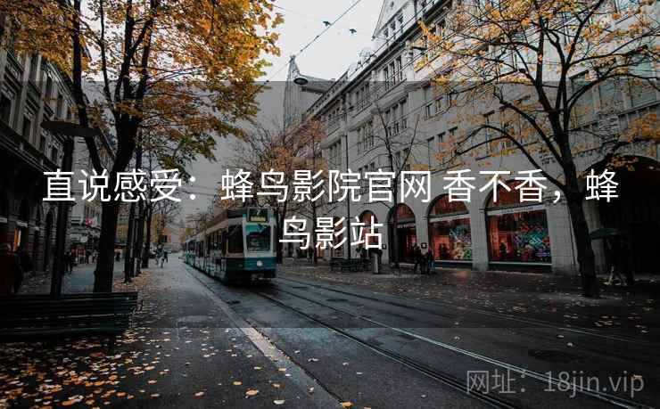 直说感受：蜂鸟影院官网 香不香，蜂鸟影站  第2张