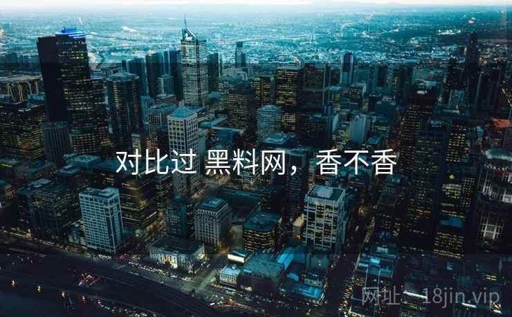 对比过 黑料网,香不香 第2张 对比过 黑料网,香不香 第2张