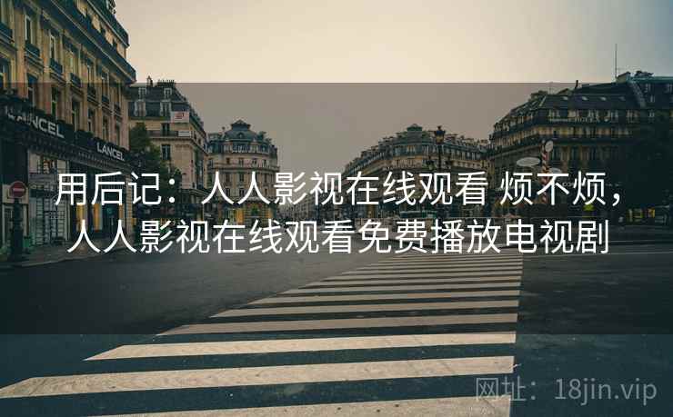 用后记：人人影视在线观看 烦不烦，人人影视在线观看免费播放电视剧  第1张