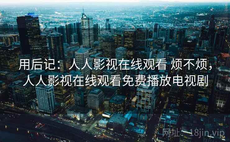 用后记：人人影视在线观看 烦不烦，人人影视在线观看免费播放电视剧  第2张