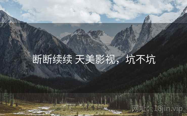 断断续续 天美影视,坑不坑 第2张 断断续续 天美影视,坑不坑 第2张