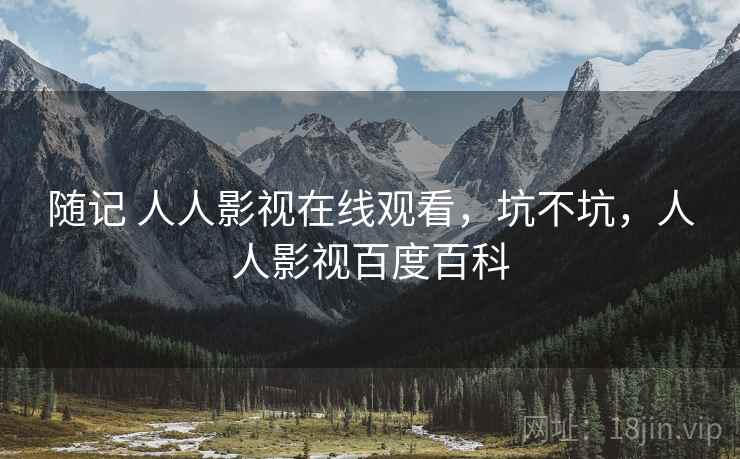 随记 人人影视在线观看,坑不坑,人人影视百度百科 第2张 随记 人人影视在线观看,坑不坑,人人影视百度百科 第2张