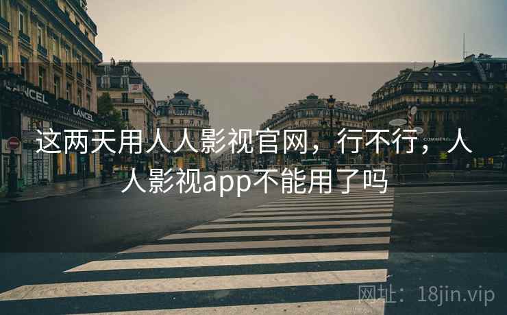 这两天用人人影视官网,行不行,人人影视app不能用了吗 第2张 这两天用人人影视官网,行不行,人人影视app不能用了吗 第2张
