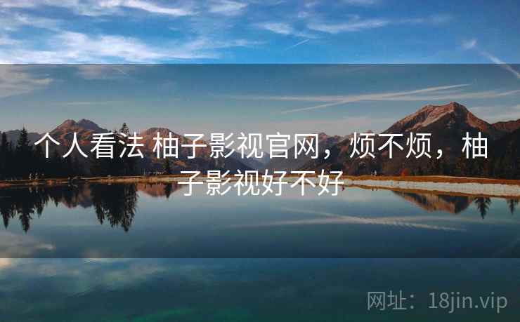 个人看法 柚子影视官网,烦不烦,柚子影视好不好 第2张 个人看法 柚子影视官网,烦不烦,柚子影视好不好 第2张