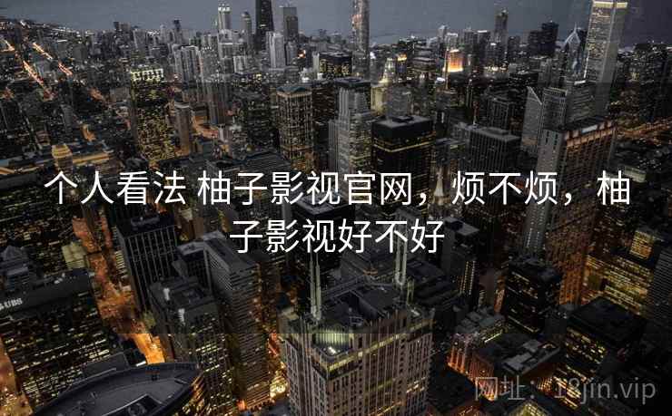 个人看法 柚子影视官网,烦不烦,柚子影视好不好 第1张 个人看法 柚子影视官网,烦不烦,柚子影视好不好 第1张