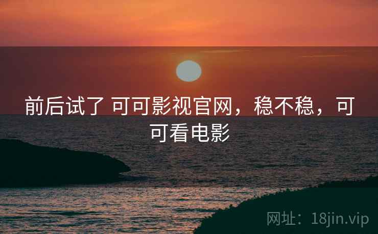 前后试了 可可影视官网,稳不稳,可可看电影 第1张 前后试了 可可影视官网,稳不稳,可可看电影 第1张