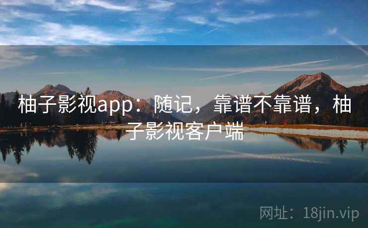 柚子影视app:随记,靠谱不靠谱,柚子影视客户端 第1张 柚子影视app:随记,靠谱不靠谱,柚子影视客户端 第1张