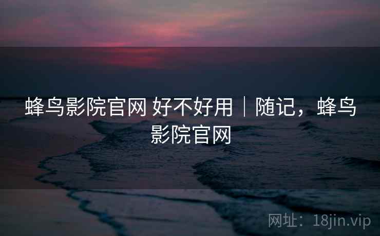 蜂鸟影院官网 好不好用｜随记，蜂鸟影院官网  第1张