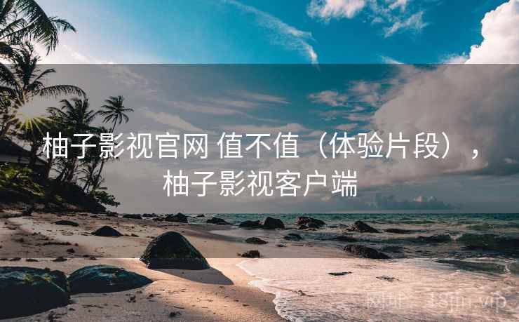 柚子影视官网 值不值（体验片段），柚子影视客户端  第2张