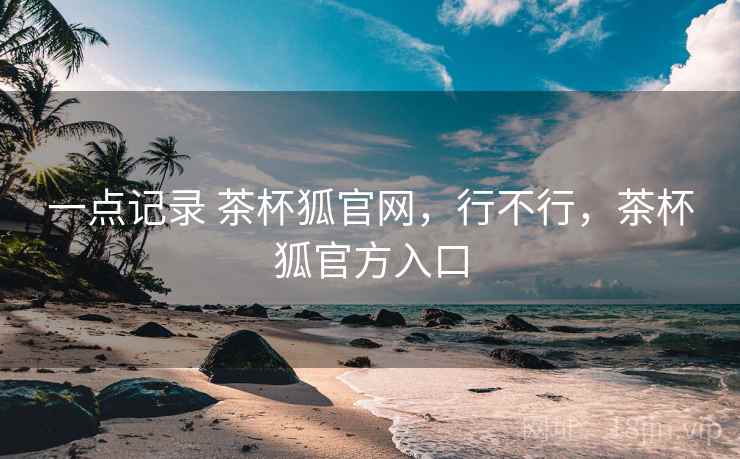 一点记录 茶杯狐官网,行不行,茶杯狐官方入口 第1张 一点记录 茶杯狐官网,行不行,茶杯狐官方入口 第1张