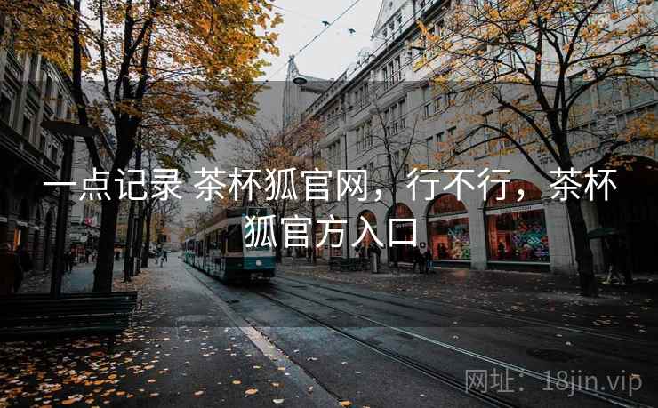 一点记录 茶杯狐官网,行不行,茶杯狐官方入口 第2张 一点记录 茶杯狐官网,行不行,茶杯狐官方入口 第2张