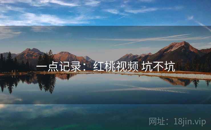 一点记录:红桃视频 坑不坑 第2张 一点记录:红桃视频 坑不坑 第2张