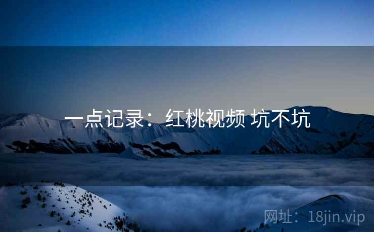 一点记录:红桃视频 坑不坑 第1张 一点记录:红桃视频 坑不坑 第1张