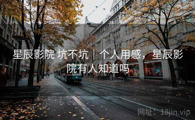 星辰影院 坑不坑|个人用感,星辰影院有人知道吗 第1张 星辰影院 坑不坑|个人用感,星辰影院有人知道吗 第1张