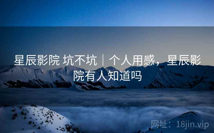 星辰影院 坑不坑|个人用感,星辰影院有人知道吗 第2张 星辰影院 坑不坑|个人用感,星辰影院有人知道吗 第2张