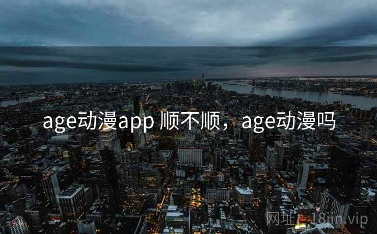 age动漫app 顺不顺,age动漫吗 第1张 age动漫app 顺不顺,age动漫吗 第1张