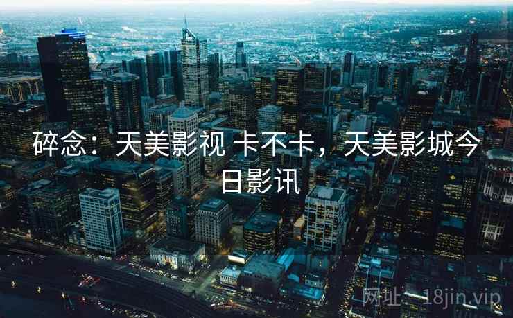 碎念:天美影视 卡不卡,天美影城今日影讯 第1张 碎念:天美影视 卡不卡,天美影城今日影讯 第1张