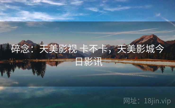 碎念:天美影视 卡不卡,天美影城今日影讯 第2张 碎念:天美影视 卡不卡,天美影城今日影讯 第2张
