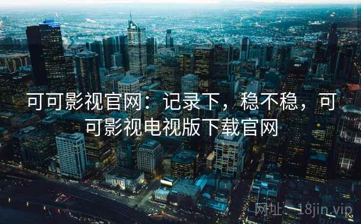 可可影视官网:记录下,稳不稳,可可影视电视版下载官网 第2张 可可影视官网:记录下,稳不稳,可可影视电视版下载官网 第2张