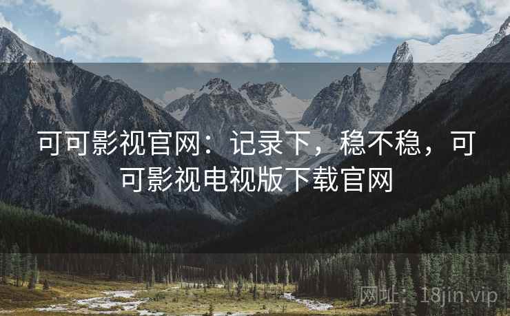可可影视官网:记录下,稳不稳,可可影视电视版下载官网 第1张 可可影视官网:记录下,稳不稳,可可影视电视版下载官网 第1张