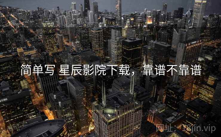 简单写 星辰影院下载,靠谱不靠谱 第1张 简单写 星辰影院下载,靠谱不靠谱 第1张