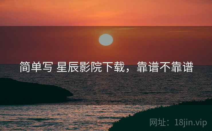 简单写 星辰影院下载,靠谱不靠谱 第2张 简单写 星辰影院下载,靠谱不靠谱 第2张