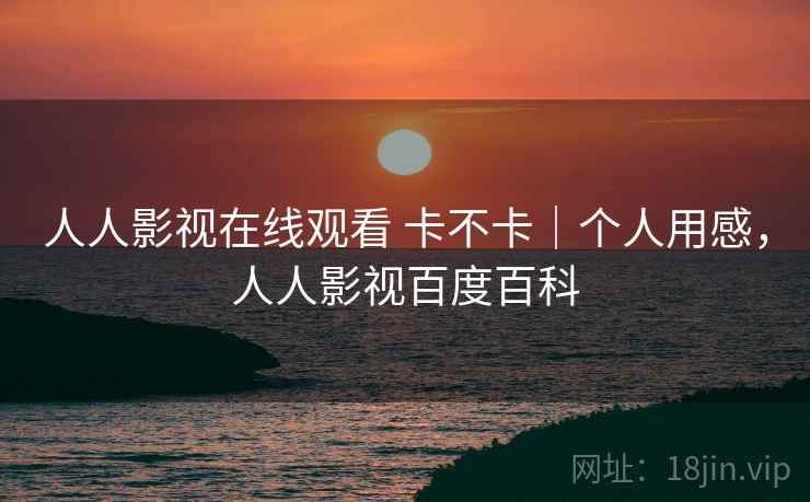 人人影视在线观看 卡不卡｜个人用感，人人影视百度百科  第2张