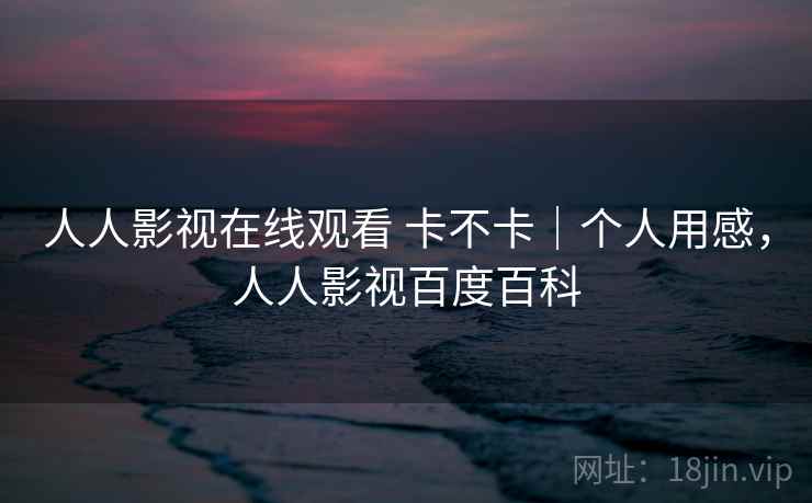 人人影视在线观看 卡不卡｜个人用感，人人影视百度百科  第1张