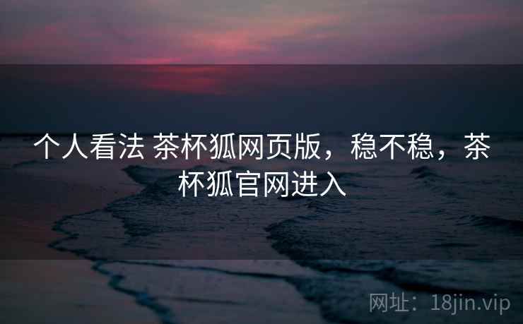 个人看法 茶杯狐网页版,稳不稳,茶杯狐官网进入 第1张 个人看法 茶杯狐网页版,稳不稳,茶杯狐官网进入 第1张